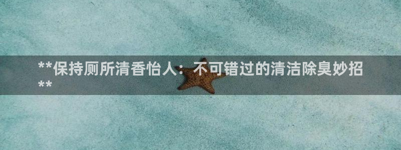 尊龙app官网登录：**保持厕所清香怡人：不可错过的清洁